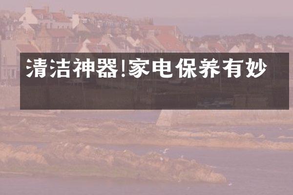清洁神器!家电保养有妙招