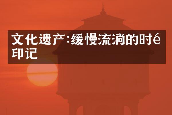 文化遗产:缓慢流淌的时间印记