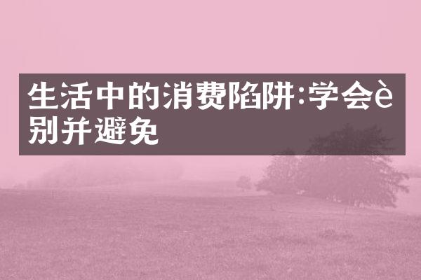 生活中的消费陷阱:学会识别并避免