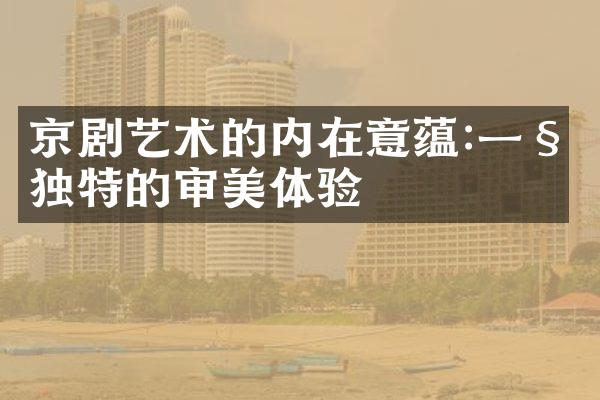 京剧艺术的内在意蕴:一种独特的审美体验