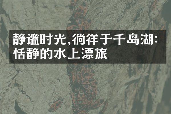 静谧时光,徜徉于千岛湖:最恬静的水上漂旅