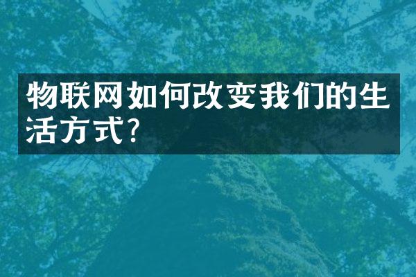 物联网如何改变我们的生活方式?