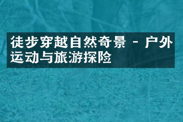 徒步穿越自然奇景 - 户外运动与旅游探险