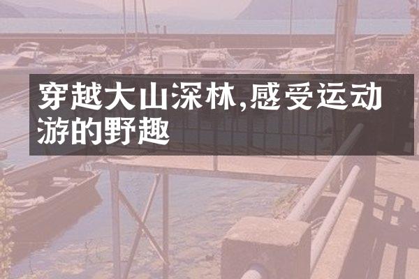 穿越大山深林,感受运动旅游的野趣