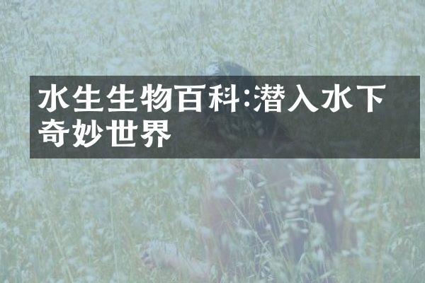 水生生物百科:潜入水下的奇妙世界