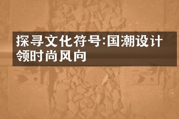探寻文化符号:国潮设计引领时尚风向