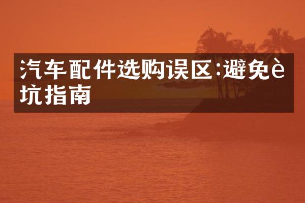 汽车配件选购误区:避免踩坑指南