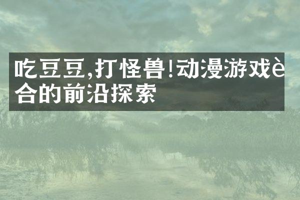 吃豆豆,打怪兽!动漫游戏融合的前沿探索