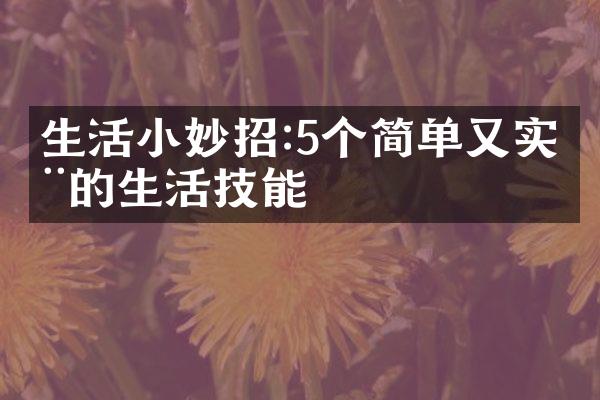 生活小妙招:5个简单又实用的生活技能