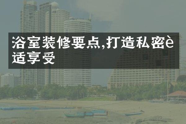 浴室装修要点,打造私密舒适享受