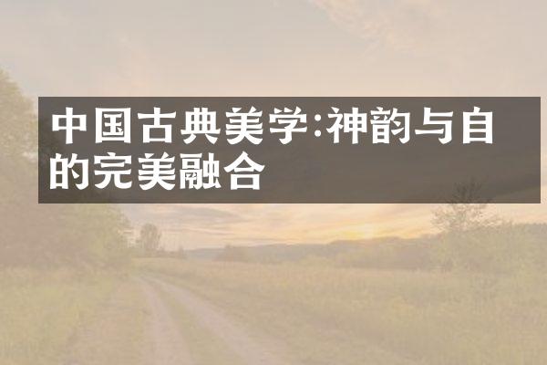 中国古典美学:神韵与自然的完美融合