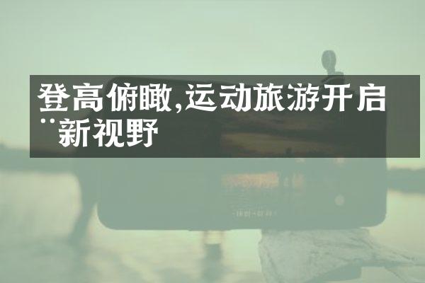 登高俯瞰,运动旅游开启全新视野
