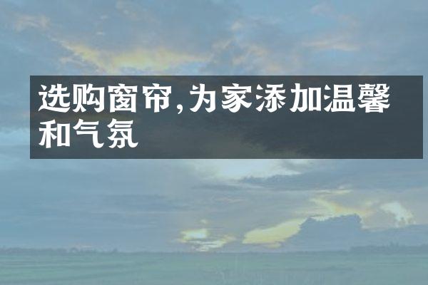 选购窗帘,为家添加温馨柔和气氛