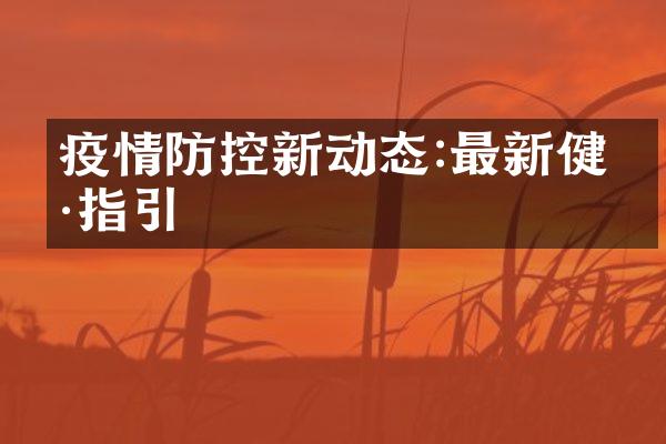 疫情防控新动态:最新健康指引