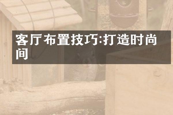 客厅布置技巧:打造时尚空间