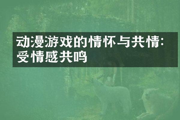 动漫游戏的情怀与共情:感受情感共鸣