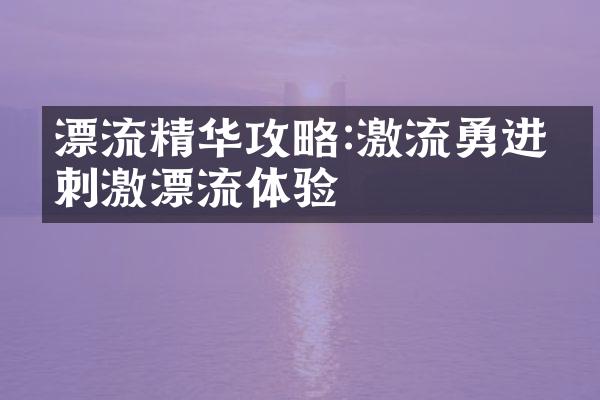 漂流精华攻略:激流勇进的刺激漂流体验