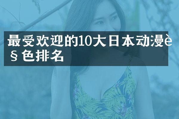 最受欢迎的10大日本动漫角色排名