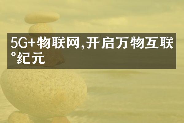 5G+物联网,开启万物互联新纪元