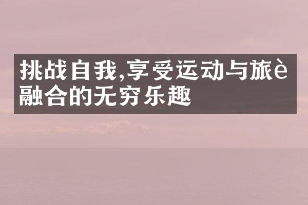 挑战自我,享受运动与旅行融合的无穷乐趣