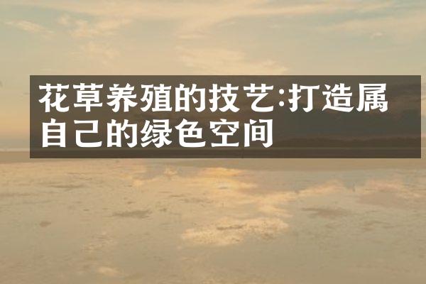 花草养殖的技艺:打造属于自己的绿色空间