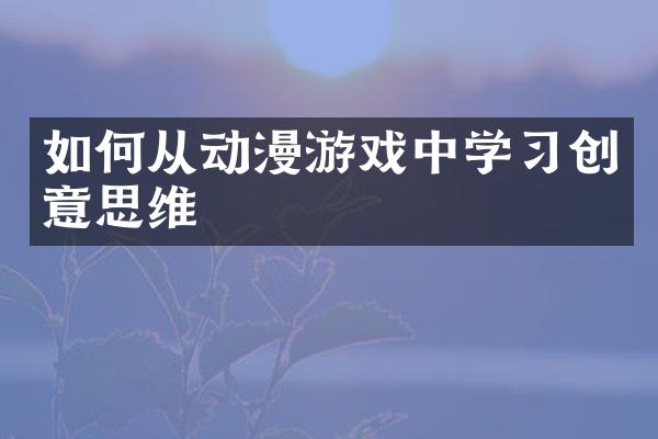 如何从动漫游戏中学习创意思维