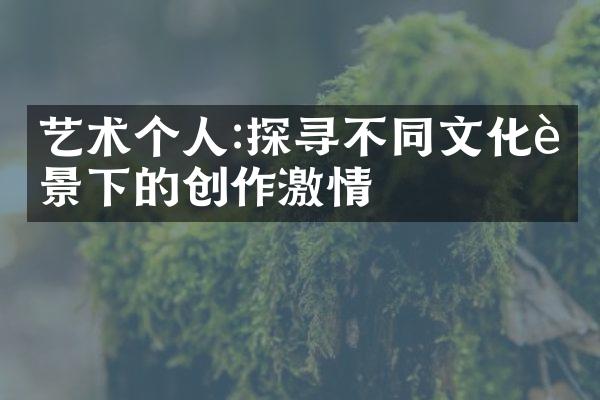 艺术个人:探寻不同文化背景下的创作激情