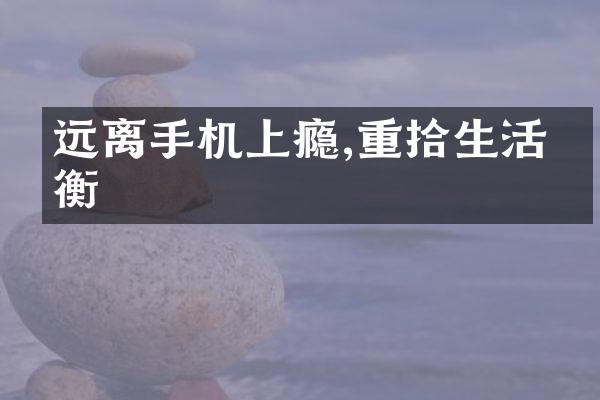 远离手机上瘾,重拾生活平衡
