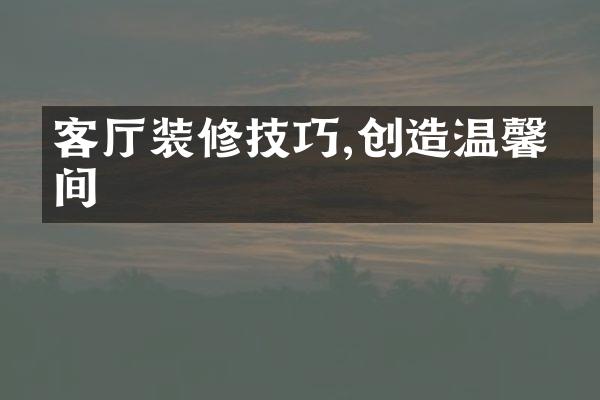 客厅装修技巧,创造温馨空间