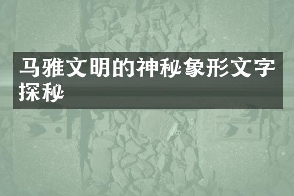 马雅文明的神秘象形文字探秘