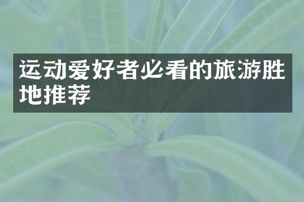运动爱好者必看的旅游胜地推荐