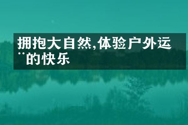 拥抱大自然,体验户外运动的快乐