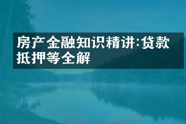 房产金融知识精讲:贷款、抵押等全解