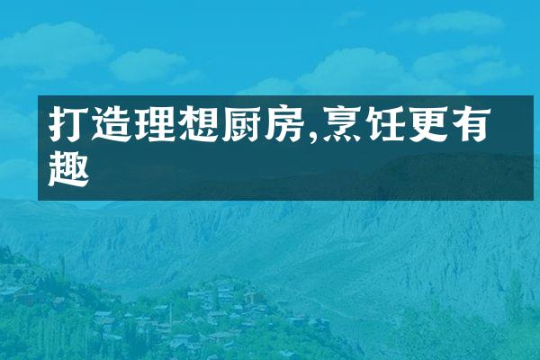 打造理想厨房,烹饪更有乐趣