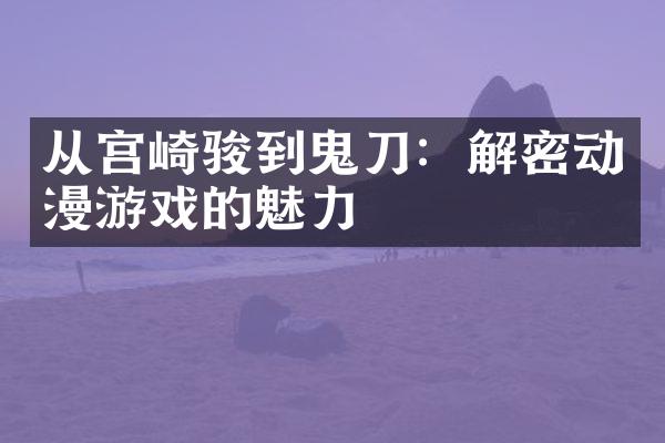 从宫崎骏到鬼刀：解密动漫游戏的魅力