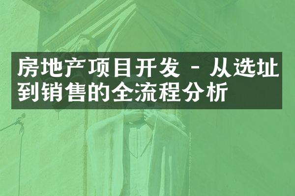 房地产项目开发 - 从选址到销售的全流程分析