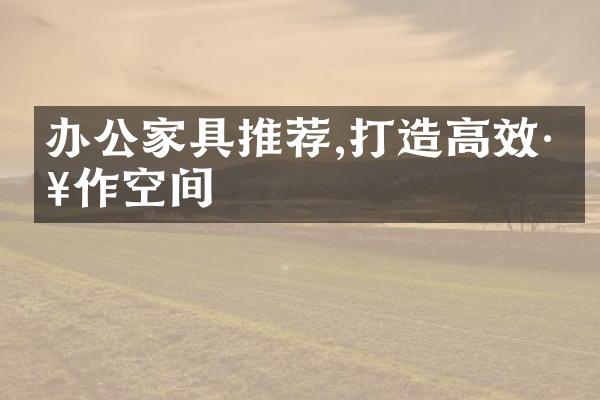 办公家具推荐,打造高效工作空间