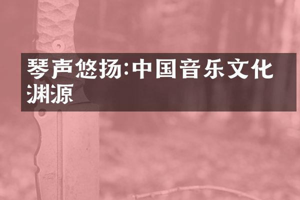 琴声悠扬:中国音乐文化的渊源
