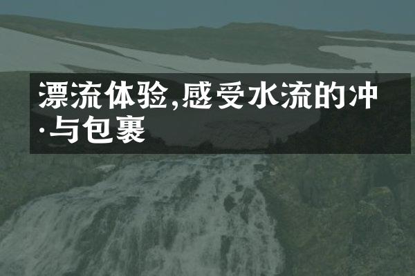 漂流体验,感受水流的冲刷与包裹