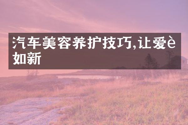 汽车美容养护技巧,让爱车如新