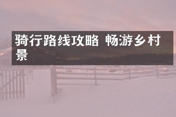 骑行路线攻略 畅游乡村美景