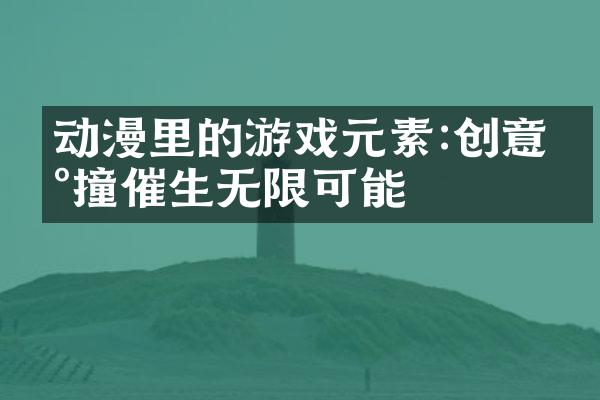 动漫里的游戏元素:创意碰撞催生无限可能