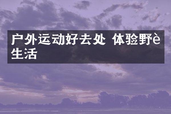 户外运动好去处 体验野趣生活