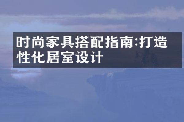 时尚家具搭配指南:打造个性化居室设计