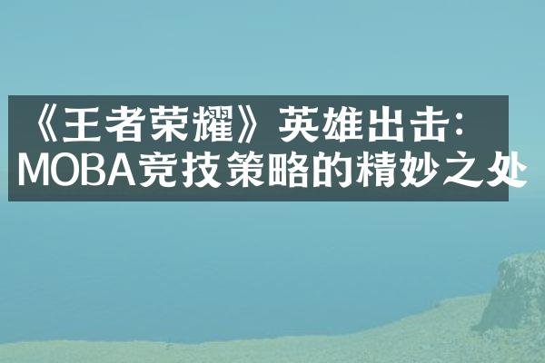 《王者荣耀》英雄出击：MOBA竞技策略的精妙之处