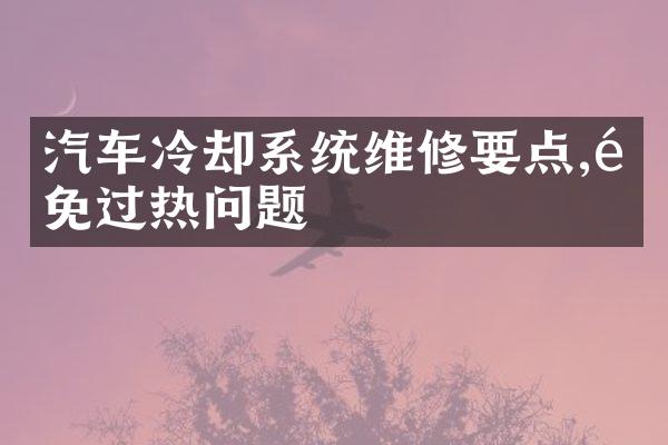 汽车冷却系统维修要点,避免过热问题