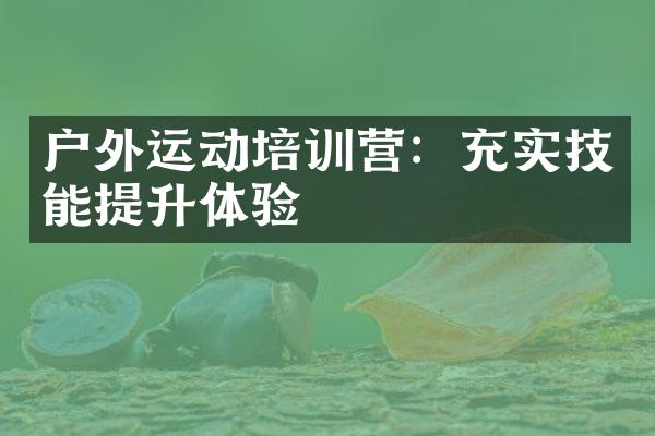 户外运动培训营：充实技能提升体验