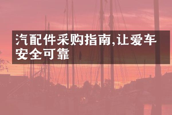 汽配件采购指南,让爱车更安全可靠