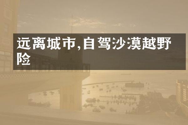 远离城市,自驾沙漠越野探险