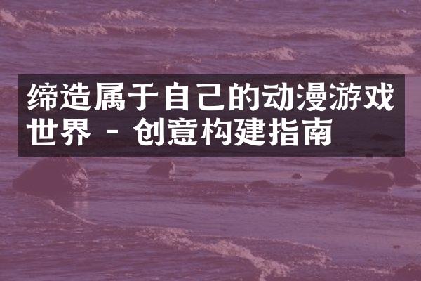 缔造属于自己的动漫游戏世界 - 创意构建指南